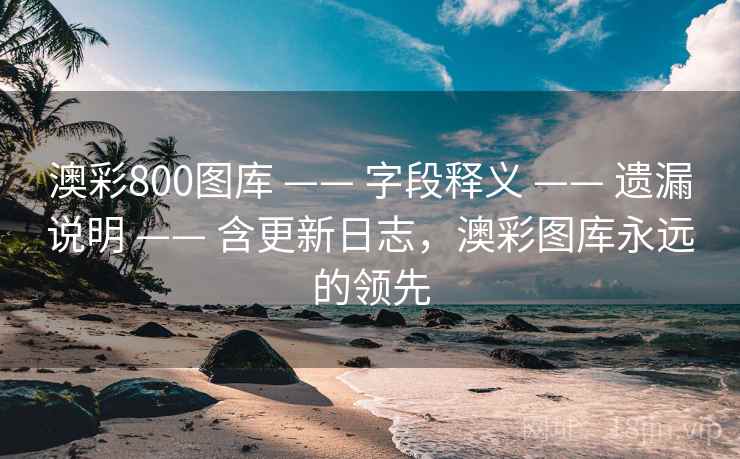 澳彩800图库 —— 字段释义 —— 遗漏说明 —— 含更新日志，澳彩图库永远的领先