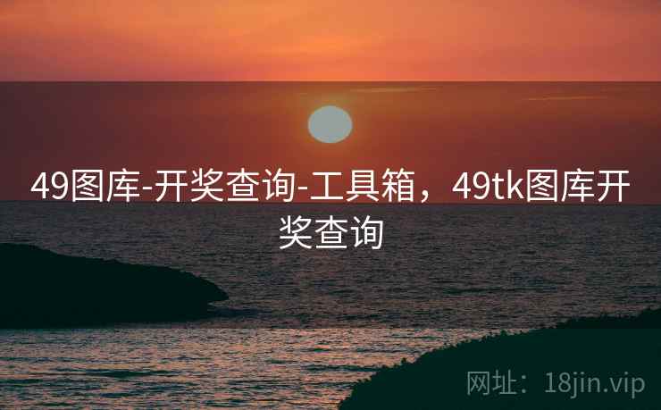 49图库-开奖查询-工具箱，49tk图库开奖查询