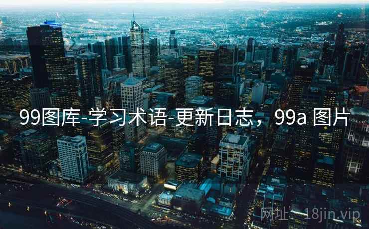 99图库-学习术语-更新日志，99a 图片