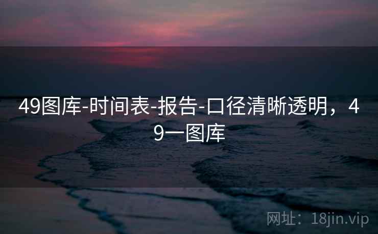 49图库-时间表-报告-口径清晰透明,49一图库 49图库-时间表-报告-口径清晰透明,49一图库