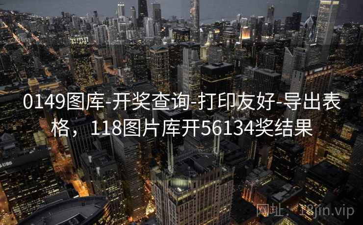 0149图库-开奖查询-打印友好-导出表格，118图片库开56134奖结果