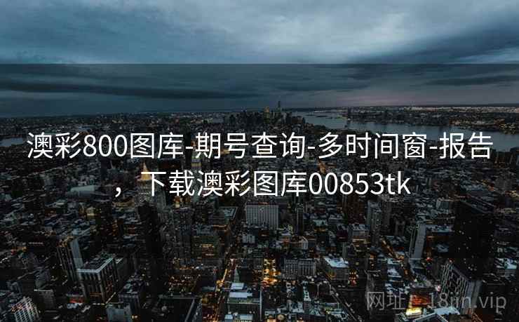 澳彩800图库-期号查询-多时间窗-报告，下载澳彩图库00853tk