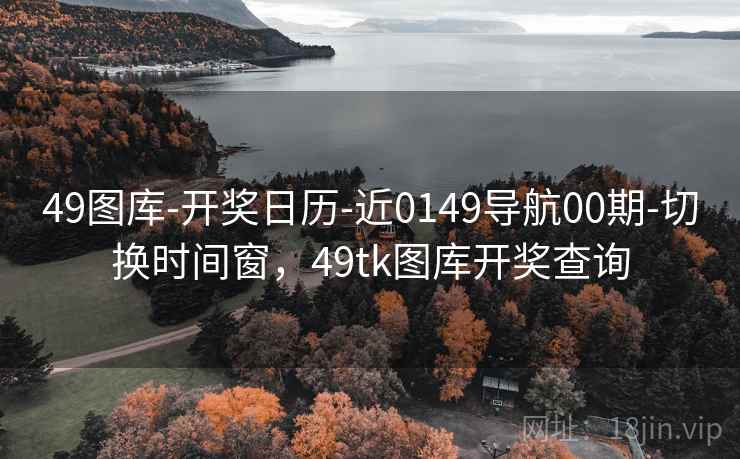 49图库-开奖日历-近0149导航00期-切换时间窗，49tk图库开奖查询