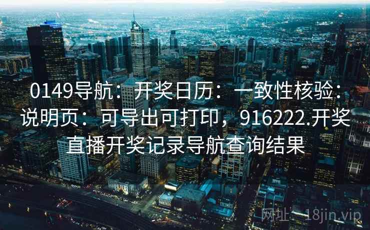 0149导航:开奖日历:一致性核验:说明页:可导出可打印,916222.开奖直播开奖记录导航查询结果 0149导航:开奖日历:一致性核验:说明页:可导出可打印,916222.开奖直播开奖记录导航查询结果